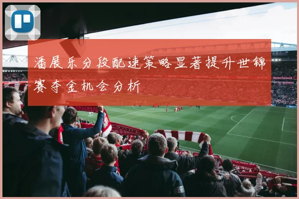 潘展乐分段配速策略显著提升世锦赛夺金机会分析