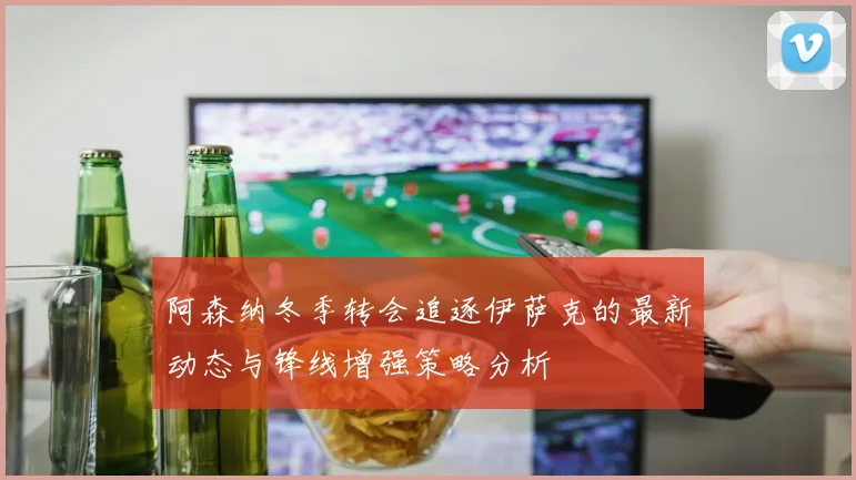阿森纳冬季转会追逐伊萨克的最新动态与锋线增强策略分析