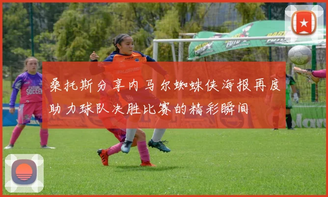 桑托斯分享内马尔蜘蛛侠海报再度助力球队决胜比赛的精彩瞬间