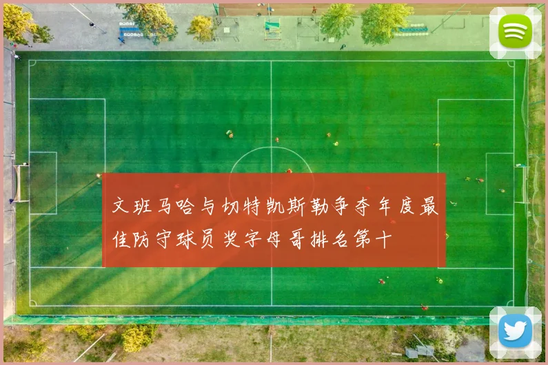 文班马哈与切特凯斯勒争夺年度最佳防守球员奖字母哥排名第十