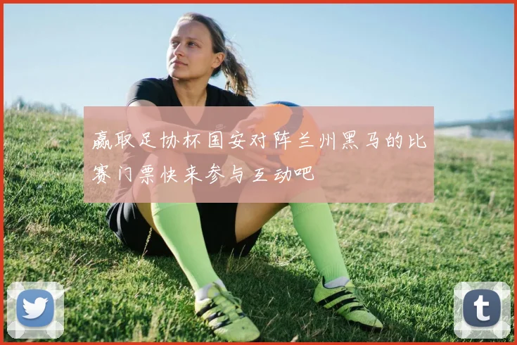 赢取足协杯国安对阵兰州黑马的比赛门票快来参与互动吧