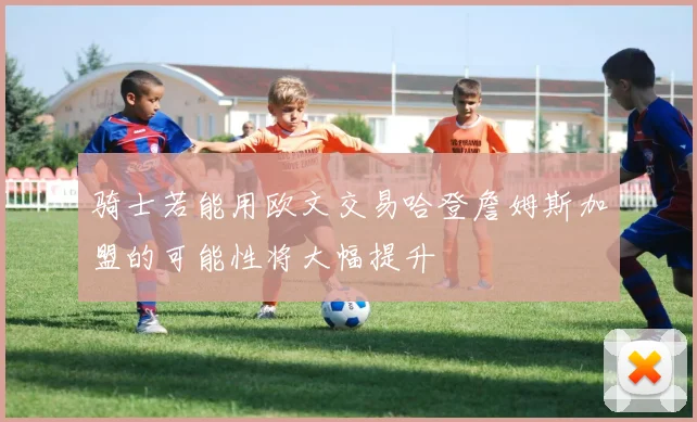 骑士若能用欧文交易哈登詹姆斯加盟的可能性将大幅提升