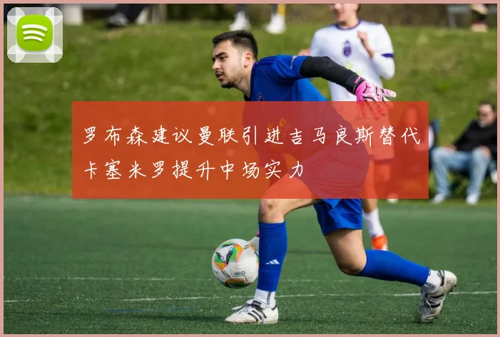 罗布森建议曼联引进吉马良斯替代卡塞米罗提升中场实力
