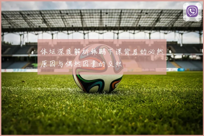 体坛深度解析韩鹏下课背后的必然原因与偶然因素的交织
