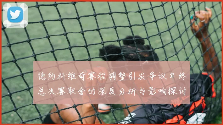 德约科维奇赛程调整引发争议年终总决赛取舍的深度分析与影响探讨