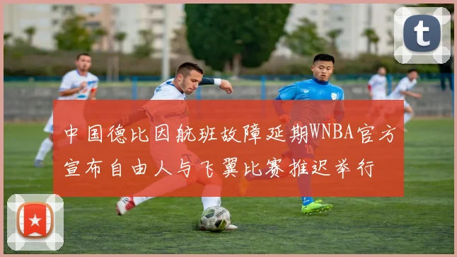 中国德比因航班故障延期WNBA官方宣布自由人与飞翼比赛推迟举行