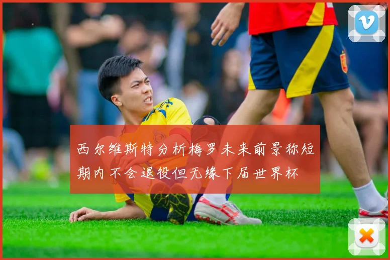 西尔维斯特分析梅罗未来前景称短期内不会退役但无缘下届世界杯