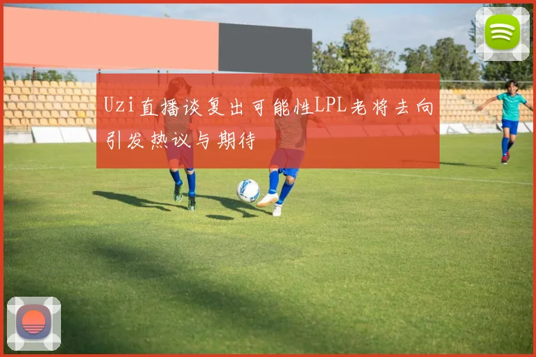 Uzi直播谈复出可能性LPL老将去向引发热议与期待
