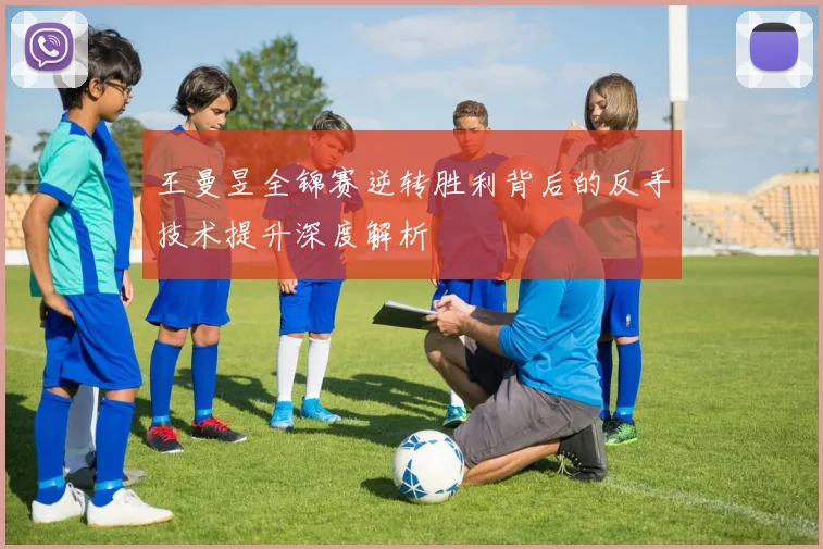 王曼昱全锦赛逆转胜利背后的反手技术提升深度解析