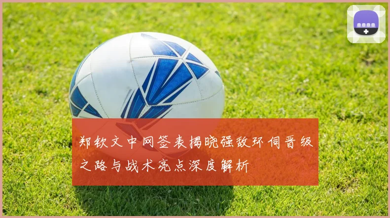 郑钦文中网签表揭晓强敌环伺晋级之路与战术亮点深度解析